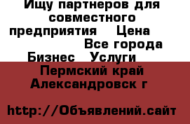 Ищу партнеров для совместного предприятия. › Цена ­ 1 000 000 000 - Все города Бизнес » Услуги   . Пермский край,Александровск г.